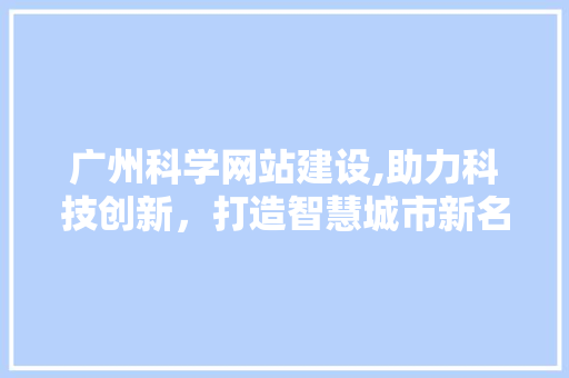 广州科学网站建设,助力科技创新，打造智慧城市新名片 百度SEO