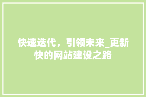 快速迭代，引领未来_更新快的网站建设之路 网站建设公司