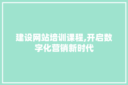 建设网站培训课程,开启数字化营销新时代 百度SEO