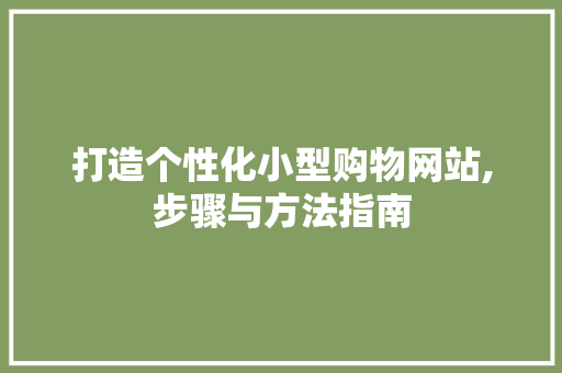 打造个性化小型购物网站,步骤与方法指南