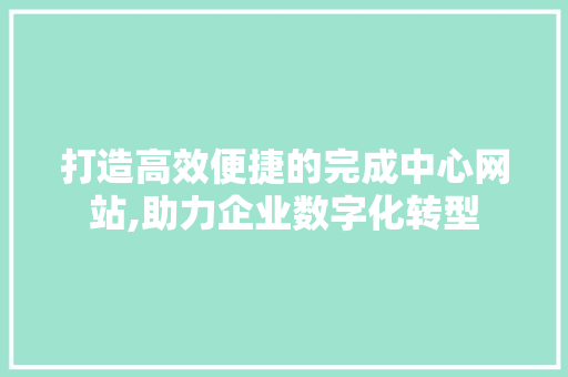 打造高效便捷的完成中心网站,助力企业数字化转型 神马SEO