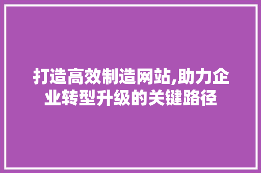 打造高效制造网站,助力企业转型升级的关键路径 百度SEO