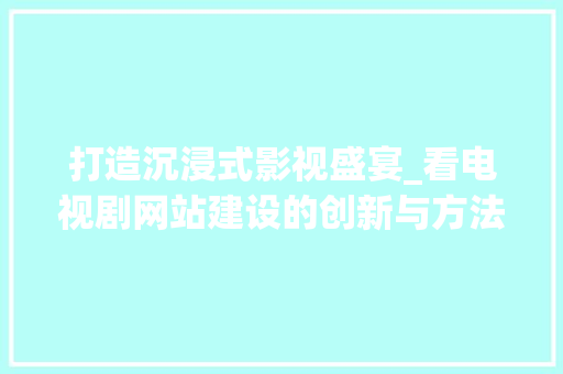 打造沉浸式影视盛宴_看电视剧网站建设的创新与方法 百度SEO