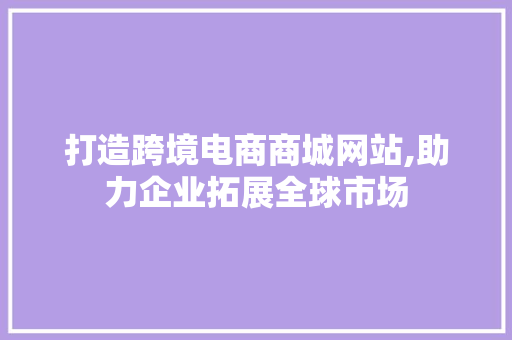 打造跨境电商商城网站,助力企业拓展全球市场 百度SEO