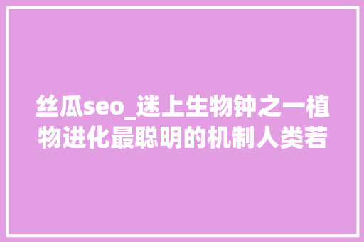 丝瓜seo_迷上生物钟之一植物进化最聪明的机制人类若何改造运用 丝瓜seo_迷上生物钟之一植物进化最聪明的机制人类若何改造运用 搜狗SEO