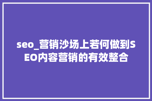 seo_营销沙场上若何做到SEO内容营销的有效整合 seo_营销沙场上若何做到SEO内容营销的有效整合 网站建设公司