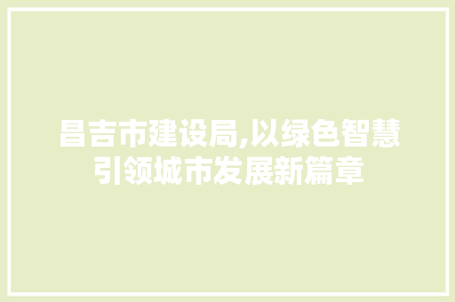 昌吉市建设局,以绿色智慧引领城市发展新篇章 百度SEO