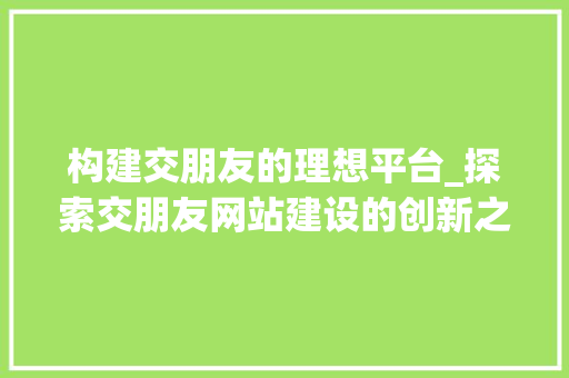 构建交朋友的理想平台_探索交朋友网站建设的创新之路 网站建设公司