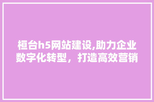 桓台h5网站建设,助力企业数字化转型，打造高效营销新阵地 搜狗SEO