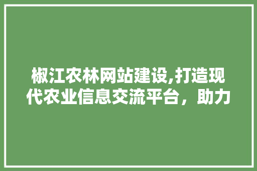 椒江农林网站建设,打造现代农业信息交流平台，助力乡村振兴 SEO关键词