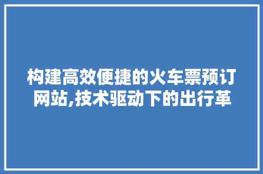 构建高效便捷的火车票预订网站,技术驱动下的出行革命 搜狗SEO 构建高效便捷的火车票预订网站,技术驱动下的出行革命 搜狗SEO