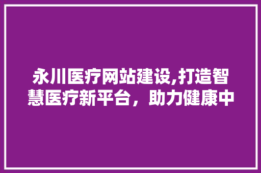 永川医疗网站建设,打造智慧医疗新平台，助力健康中国 搜狗SEO