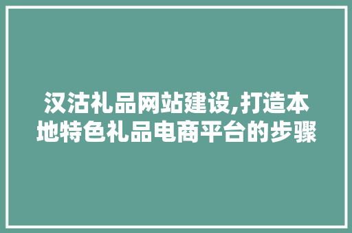 汉沽礼品网站建设,打造本地特色礼品电商平台的步骤与展望 搜狗SEO