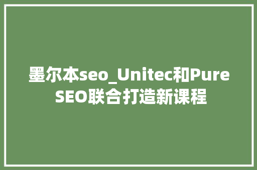 墨尔本seo_Unitec和Pure SEO联合打造新课程 墨尔本seo_Unitec和Pure SEO联合打造新课程 搜狗SEO