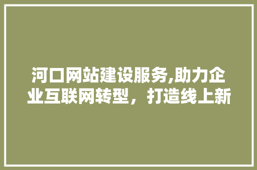 河口网站建设服务,助力企业互联网转型，打造线上新名片
