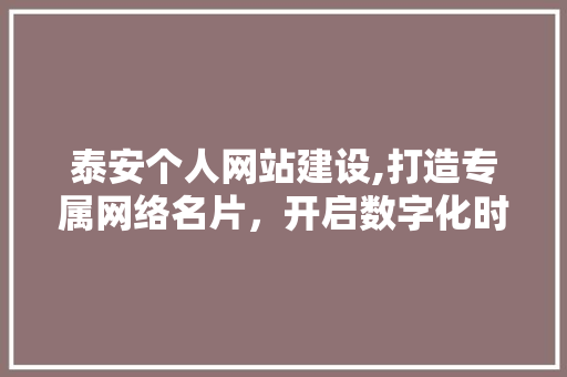 泰安个人网站建设,打造专属网络名片，开启数字化时代之旅