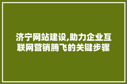 济宁网站建设,助力企业互联网营销腾飞的关键步骤