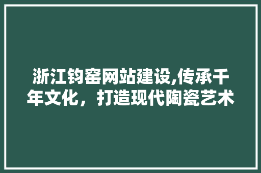 浙江钧窑网站建设,传承千年文化，打造现代陶瓷艺术新平台 搜狗SEO
