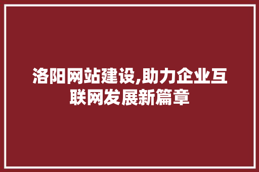 洛阳网站建设,助力企业互联网发展新篇章