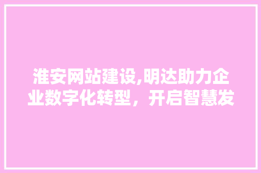 淮安网站建设,明达助力企业数字化转型，开启智慧发展新篇章 百度SEO