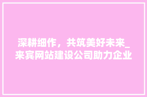 深耕细作，共筑美好未来_来宾网站建设公司助力企业数字化转型升级 必应SEO