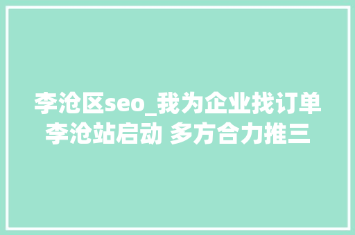 李沧区seo_我为企业找订单李沧站启动 多方合力推三大年夜平台 为企业纾困解难助力成长 李沧区seo_我为企业找订单李沧站启动 多方合力推三大年夜平台 为企业纾困解难助力成长 网站建设公司
