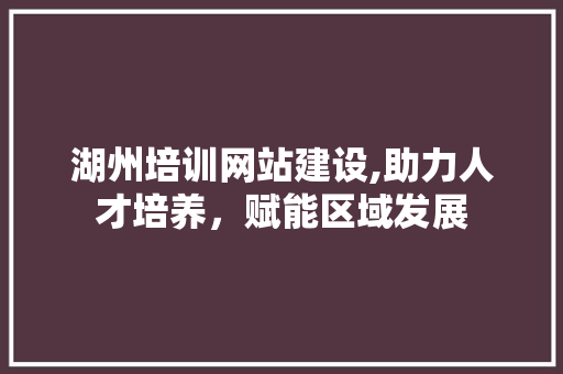 湖州培训网站建设,助力人才培养，赋能区域发展 必应SEO