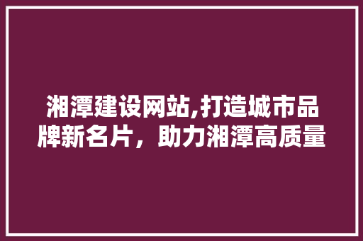 湘潭建设网站,打造城市品牌新名片，助力湘潭高质量发展 神马SEO