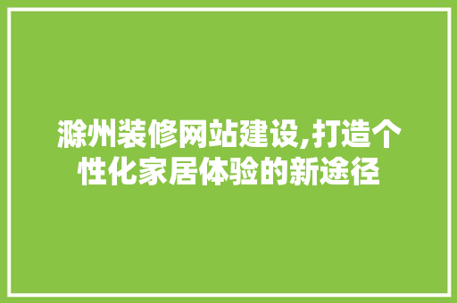滁州装修网站建设,打造个性化家居体验的新途径 神马SEO