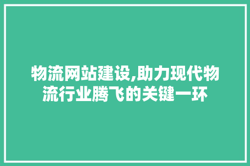 物流网站建设,助力现代物流行业腾飞的关键一环 神马SEO