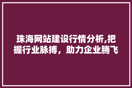 珠海网站建设行情分析,把握行业脉搏，助力企业腾飞 神马SEO