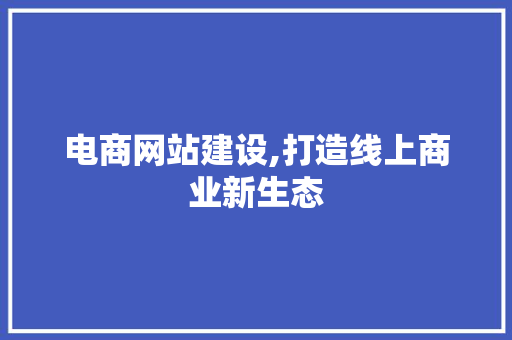 电商网站建设,打造线上商业新生态