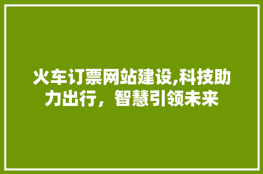 火车订票网站建设,科技助力出行，智慧引领未来 网站建设公司