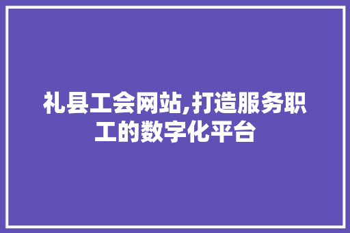 礼县工会网站,打造服务职工的数字化平台 网站建设公司