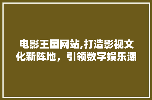 电影王国网站,打造影视文化新阵地，引领数字娱乐潮流 SEO关键词