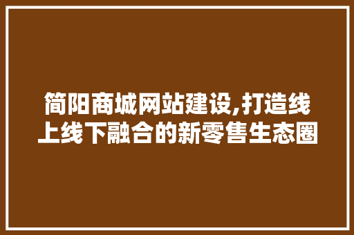 简阳商城网站建设,打造线上线下融合的新零售生态圈 网站建设公司