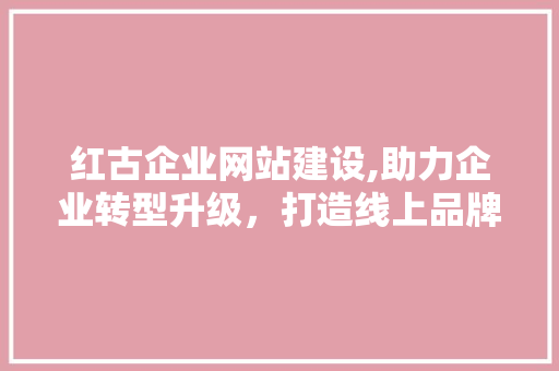 红古企业网站建设,助力企业转型升级，打造线上品牌新形象 必应SEO