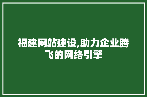 福建网站建设,助力企业腾飞的网络引擎