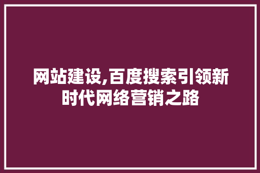 网站建设,百度搜索引领新时代网络营销之路 SEO关键词 网站建设,百度搜索引领新时代网络营销之路 SEO关键词