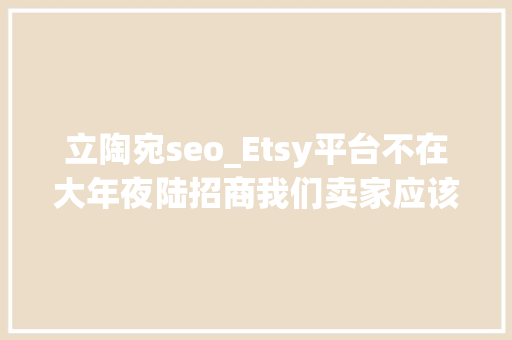 立陶宛seo_Etsy平台不在大年夜陆招商我们卖家应该何去何从 立陶宛seo_Etsy平台不在大年夜陆招商我们卖家应该何去何从 网站建设公司