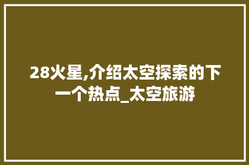 28火星,介绍太空探索的下一个热点_太空旅游 神马SEO