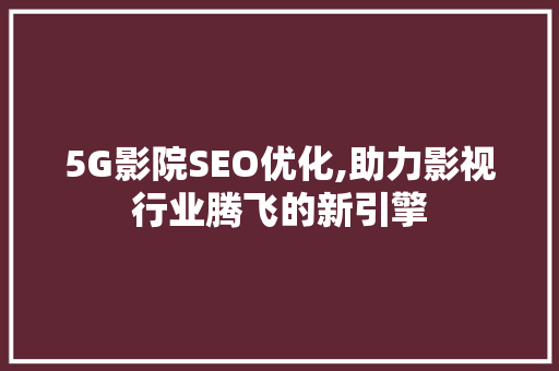 5G影院SEO优化,助力影视行业腾飞的新引擎 网站建设公司