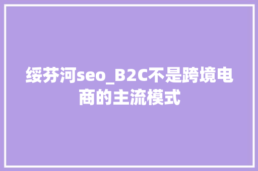 绥芬河seo_B2C不是跨境电商的主流模式 绥芬河seo_B2C不是跨境电商的主流模式 必应SEO