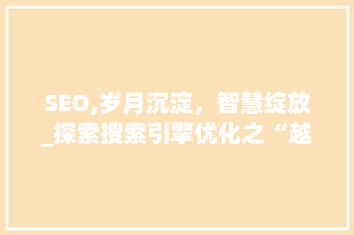 SEO,岁月沉淀，智慧绽放_探索搜索引擎优化之“越老越香”现象