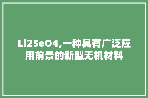 Li2SeO4,一种具有广泛应用前景的新型无机材料 神马SEO