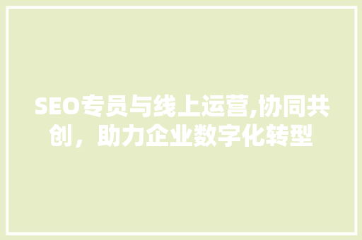 SEO专员与线上运营,协同共创，助力企业数字化转型 必应SEO