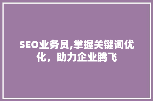 SEO业务员,掌握关键词优化，助力企业腾飞 必应SEO