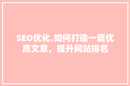 SEO优化,如何打造一篇优质文章，提升网站排名 搜狗SEO