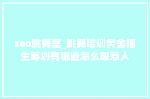 seo跳舞室_跳舞培训黉舍招生筹划有哪些怎么吸惹人 seo跳舞室_跳舞培训黉舍招生筹划有哪些怎么吸惹人 百度SEO