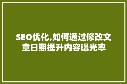 SEO优化,如何通过修改文章日期提升内容曝光率 神马SEO